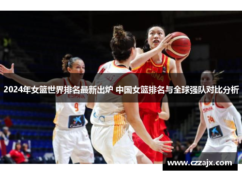 2024年女篮世界排名最新出炉 中国女篮排名与全球强队对比分析