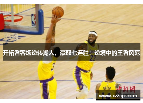 开拓者客场逆转湖人，豪取七连胜：逆境中的王者风范