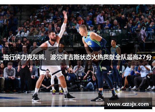独行侠力克灰熊，波尔津吉斯状态火热贡献全队最高27分