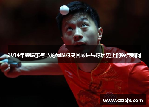 2014年樊振东与马龙巅峰对决回顾乒乓球历史上的经典瞬间