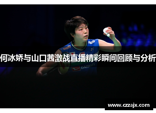 何冰娇与山口茜激战直播精彩瞬间回顾与分析