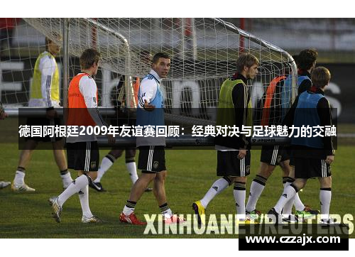德国阿根廷2009年友谊赛回顾：经典对决与足球魅力的交融