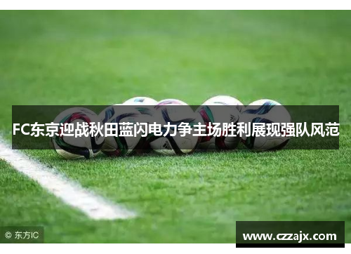 FC东京迎战秋田蓝闪电力争主场胜利展现强队风范