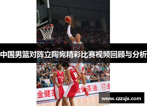 中国男篮对阵立陶宛精彩比赛视频回顾与分析