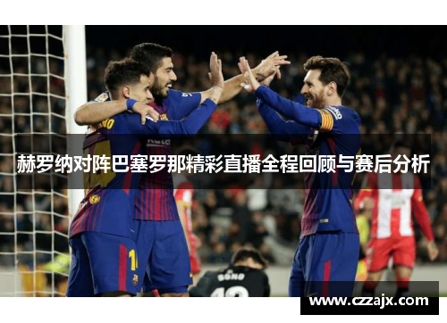 赫罗纳对阵巴塞罗那精彩直播全程回顾与赛后分析