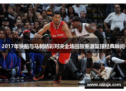 2017年快船与马刺精彩对决全场回放重温篮球经典瞬间
