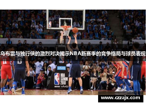 乌布雷与独行侠的激烈对决揭示NBA新赛季的竞争格局与球员表现