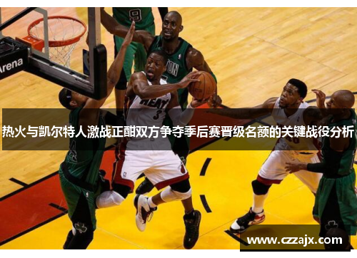 热火与凯尔特人激战正酣双方争夺季后赛晋级名额的关键战役分析