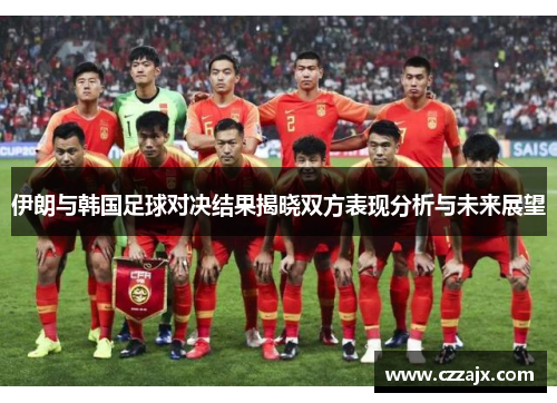 伊朗与韩国足球对决结果揭晓双方表现分析与未来展望