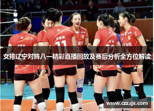 女排辽宁对阵八一精彩直播回放及赛后分析全方位解读